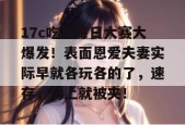 17c吃瓜每日大赛大爆发！表面恩爱夫妻实际早就各玩各的了，速存，马上就被夹！