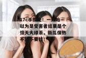17c手慢无！一开始以为是受害者结果是个惊天大绿茶，新瓜保熟不甜不要钱！