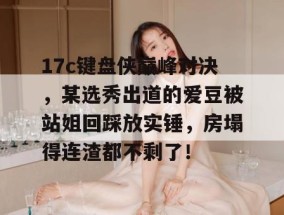 17c键盘侠巅峰对决，某选秀出道的爱豆被站姐回踩放实锤，房塌得连渣都不剩了！