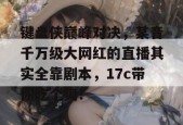键盘侠巅峰对决，某音千万级大网红的直播其实全靠剧本，17c带你吃个爽！
