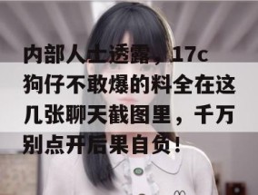 内部人士透露，17c狗仔不敢爆的料全在这几张聊天截图里，千万别点开后果自负！