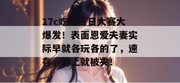 17c吃瓜每日大赛大爆发！表面恩爱夫妻实际早就各玩各的了，速存，马上就被夹！  第1张