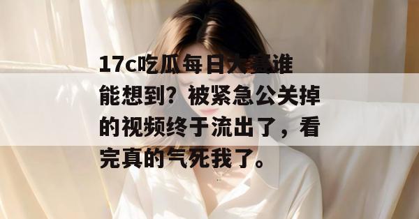 17c吃瓜每日大赛谁能想到?被紧急公关掉的视频终于流出了,看完真的气死我了。 第1张 17c吃瓜每日大赛谁能想到?被紧急公关掉的视频终于流出了,看完真的气死我了。 第1张