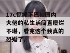 17c惊掉下巴！圈内大佬的私生活简直糜烂不堪，看完这个我真的恐婚了。