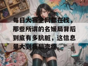 每日大赛全网都在找，那些所谓的名媛局背后到底有多肮脏，这信息量大到我脑壳疼。