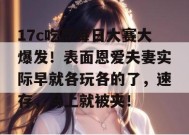 17c吃瓜每日大赛大爆发！表面恩爱夫妻实际早就各玩各的了，速存，马上就被夹！