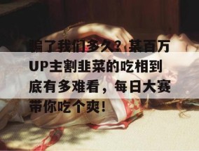 骗了我们多久？某百万UP主割韭菜的吃相到底有多难看，每日大赛带你吃个爽！