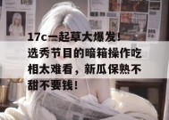 17c一起草大爆发！选秀节目的暗箱操作吃相太难看，新瓜保熟不甜不要钱！