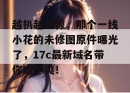 越扒越心惊，那个一线小花的未修图原件曝光了，17c最新域名带你吃个爽！