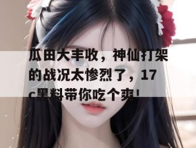瓜田大丰收，神仙打架的战况太惨烈了，17c黑料带你吃个爽！