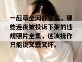一起草全网都在找，那些连夜被投诉下架的违规照片全集，这波操作只能说又蠢又坏。