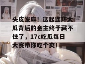 头皮发麻！这起连环大瓜背后的金主终于藏不住了，17c吃瓜每日大赛带你吃个爽！