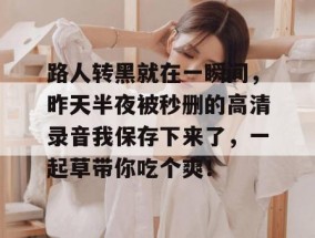 路人转黑就在一瞬间，昨天半夜被秒删的高清录音我保存下来了，一起草带你吃个爽！