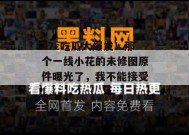 17c吃瓜大爆发！那个一线小花的未修图原件曝光了，我不能接受！