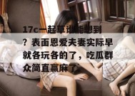 17c一起草谁能想到？表面恩爱夫妻实际早就各玩各的了，吃瓜群众简直赢麻了。