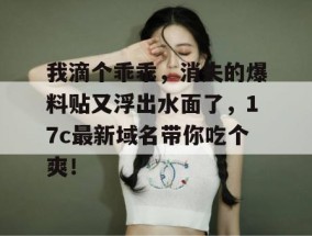 我滴个乖乖，消失的爆料贴又浮出水面了，17c最新域名带你吃个爽！