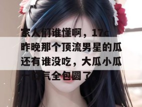 家人们谁懂啊，17c昨晚那个顶流男星的瓜还有谁没吃，大瓜小瓜一口气全包圆了。