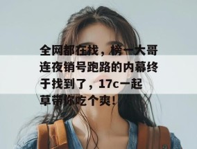 全网都在找，榜一大哥连夜销号跑路的内幕终于找到了，17c一起草带你吃个爽！