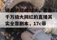 键盘侠巅峰对决，某音千万级大网红的直播其实全靠剧本，17c带你吃个爽！