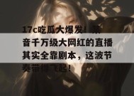 17c吃瓜大爆发！某音千万级大网红的直播其实全靠剧本，这波节奏带得飞起！