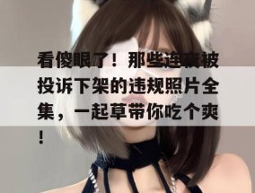 看傻眼了！那些连夜被投诉下架的违规照片全集，一起草带你吃个爽！