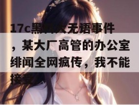 17c黑料大无语事件，某大厂高管的办公室绯闻全网疯传，我不能接受！