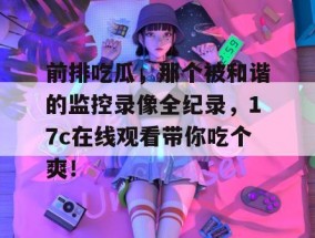 前排吃瓜，那个被和谐的监控录像全纪录，17c在线观看带你吃个爽！