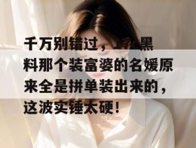 千万别错过，17c黑料那个装富婆的名媛原来全是拼单装出来的，这波实锤太硬！