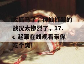 太抓马了，神仙打架的战况太惨烈了，17.c 起草在线观看带你吃个爽！