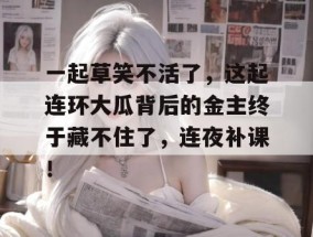 一起草笑不活了，这起连环大瓜背后的金主终于藏不住了，连夜补课！