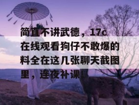简直不讲武德，17c在线观看狗仔不敢爆的料全在这几张聊天截图里，连夜补课！