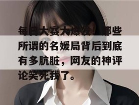 每日大赛大爆发！那些所谓的名媛局背后到底有多肮脏，网友的神评论笑死我了。