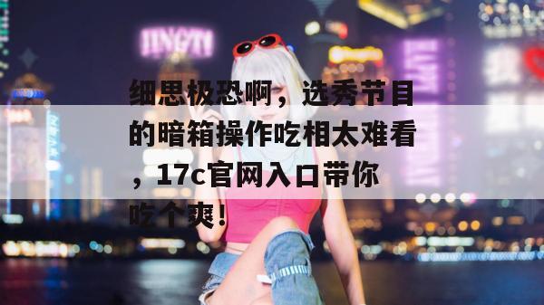 细思极恐啊,选秀节目的暗箱操作吃相太难看,17c官网入口带你吃个爽! 第1张 细思极恐啊,选秀节目的暗箱操作吃相太难看,17c官网入口带你吃个爽! 第1张