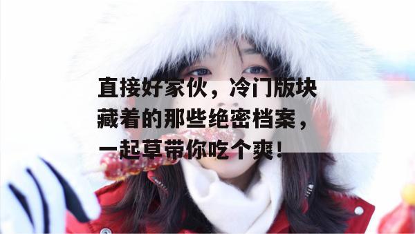 直接好家伙,冷门版块藏着的那些绝密档案,一起草带你吃个爽! 第1张 直接好家伙,冷门版块藏着的那些绝密档案,一起草带你吃个爽! 第1张