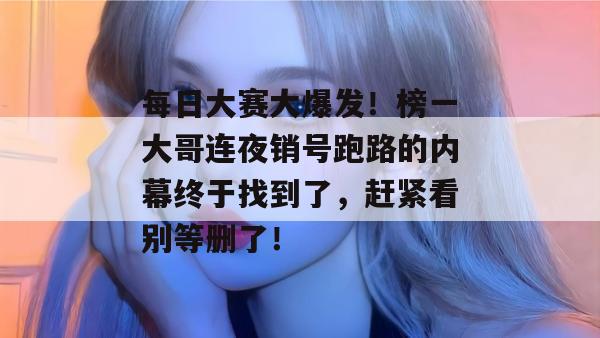 每日大赛大爆发!榜一大哥连夜销号跑路的内幕终于找到了,赶紧看别等删了! 第1张 每日大赛大爆发!榜一大哥连夜销号跑路的内幕终于找到了,赶紧看别等删了! 第1张