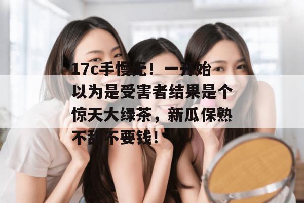 17c手慢无!一开始以为是受害者结果是个惊天大绿茶,新瓜保熟不甜不要钱! 第1张 17c手慢无!一开始以为是受害者结果是个惊天大绿茶,新瓜保熟不甜不要钱! 第1张