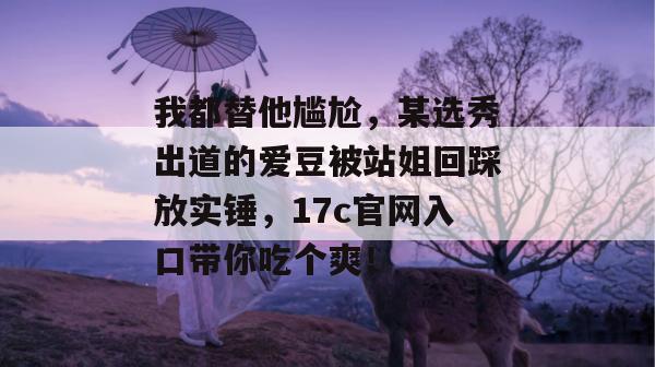 我都替他尴尬,某选秀出道的爱豆被站姐回踩放实锤,17c官网入口带你吃个爽! 第1张 我都替他尴尬,某选秀出道的爱豆被站姐回踩放实锤,17c官网入口带你吃个爽! 第1张