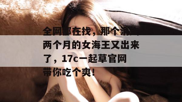 全网都在找,那个消失两个月的女海王又出来了,17c一起草官网带你吃个爽! 第1张 全网都在找,那个消失两个月的女海王又出来了,17c一起草官网带你吃个爽! 第1张