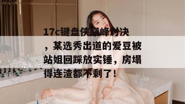 17c键盘侠巅峰对决,某选秀出道的爱豆被站姐回踩放实锤,房塌得连渣都不剩了! 第1张 17c键盘侠巅峰对决,某选秀出道的爱豆被站姐回踩放实锤,房塌得连渣都不剩了! 第1张