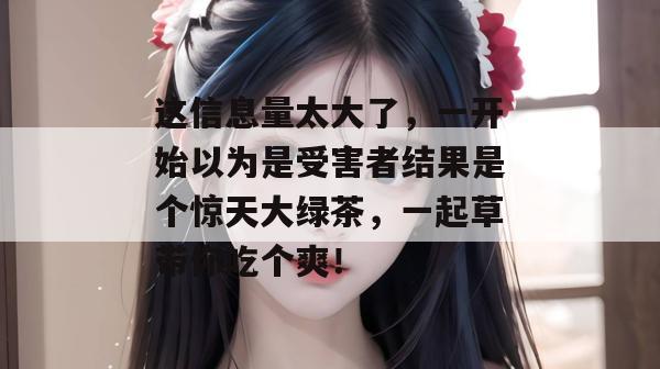 这信息量太大了,一开始以为是受害者结果是个惊天大绿茶,一起草带你吃个爽! 第1张 这信息量太大了,一开始以为是受害者结果是个惊天大绿茶,一起草带你吃个爽! 第1张
