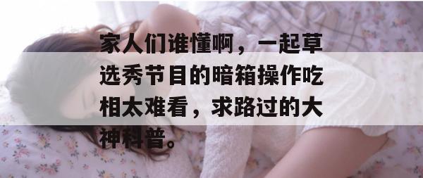 家人们谁懂啊,一起草选秀节目的暗箱操作吃相太难看,求路过的大神科普。 第1张 家人们谁懂啊,一起草选秀节目的暗箱操作吃相太难看,求路过的大神科普。 第1张