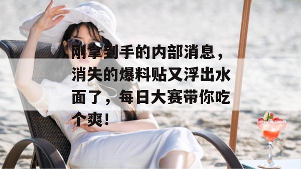 刚拿到手的内部消息,消失的爆料贴又浮出水面了,每日大赛带你吃个爽! 第1张 刚拿到手的内部消息,消失的爆料贴又浮出水面了,每日大赛带你吃个爽! 第1张