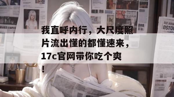 我直呼内行,大尺度照片流出懂的都懂速来,17c官网带你吃个爽! 第1张 我直呼内行,大尺度照片流出懂的都懂速来,17c官网带你吃个爽! 第1张