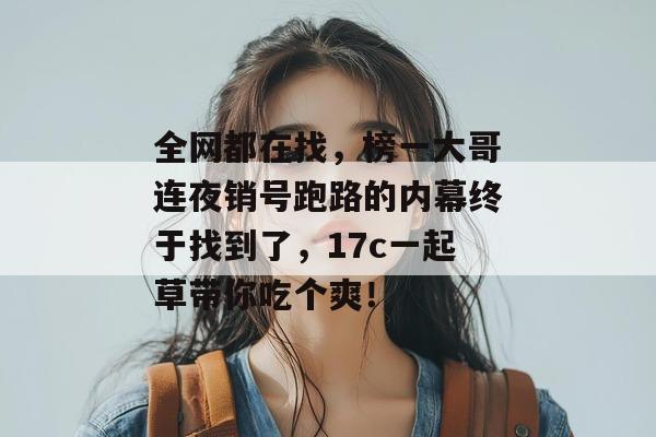 全网都在找,榜一大哥连夜销号跑路的内幕终于找到了,17c一起草带你吃个爽! 第1张 全网都在找,榜一大哥连夜销号跑路的内幕终于找到了,17c一起草带你吃个爽! 第1张