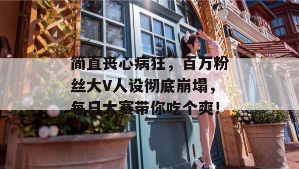 简直丧心病狂,百万粉丝大V人设彻底崩塌,每日大赛带你吃个爽! 第1张 简直丧心病狂,百万粉丝大V人设彻底崩塌,每日大赛带你吃个爽! 第1张