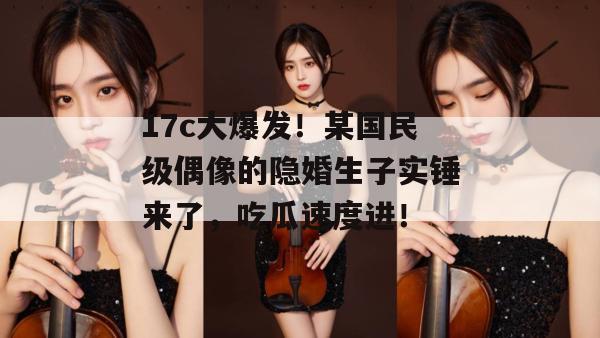 17c大爆发!某国民级偶像的隐婚生子实锤来了,吃瓜速度进! 第1张 17c大爆发!某国民级偶像的隐婚生子实锤来了,吃瓜速度进! 第1张