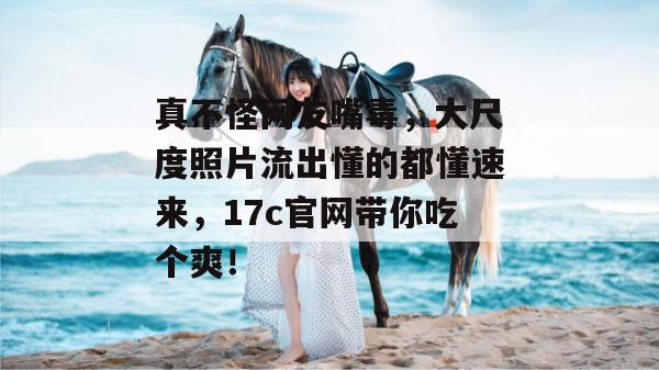 真不怪网友嘴毒,大尺度照片流出懂的都懂速来,17c官网带你吃个爽! 第1张 真不怪网友嘴毒,大尺度照片流出懂的都懂速来,17c官网带你吃个爽! 第1张