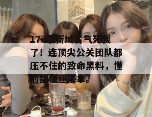 17c最新域名气死我了!连顶尖公关团队都压不住的致命黑料,懂的都懂速来拿。 第1张 17c最新域名气死我了!连顶尖公关团队都压不住的致命黑料,懂的都懂速来拿。 第1张