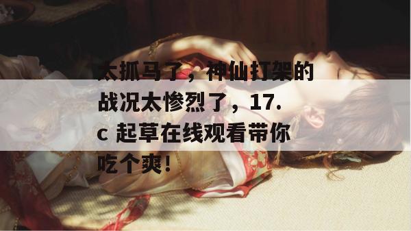 太抓马了,神仙打架的战况太惨烈了,17.c 起草在线观看带你吃个爽! 第1张 太抓马了,神仙打架的战况太惨烈了,17.c 起草在线观看带你吃个爽! 第1张