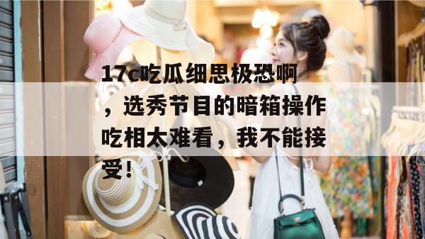 17c吃瓜细思极恐啊，选秀节目的暗箱操作吃相太难看，我不能接受！  第1张